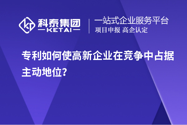 專利如何使高新企業(yè)在競爭中占據(jù)主動(dòng)地位？