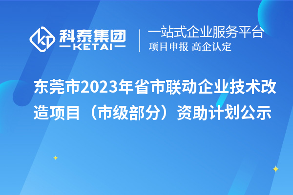 東莞市2023年省市聯動企業技術改造項目(市級部分)資助計劃公示