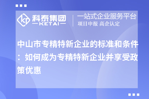 中山市專精特新企業的標準和條件:如何成為專精特新企業并享受政策優惠