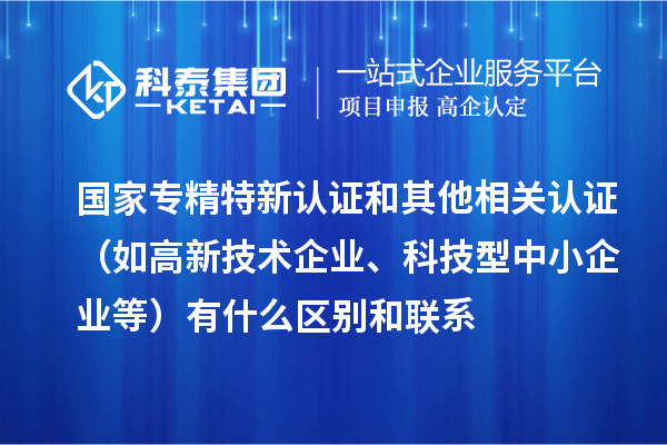 國家專精特新認證和其他相關(guān)認證(如高新技術(shù)企業(yè)、科技型中小企業(yè)等)有什么區(qū)別和聯(lián)系