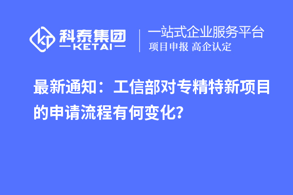 最新通知：工信部對(duì)專(zhuān)精特新項(xiàng)目的申請(qǐng)流程有何變化？