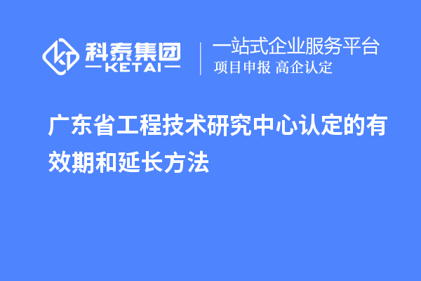 廣東<a href=http://m.xjsygy.com/fuwu/gongchengzhongxin.html target=_blank class=infotextkey>省工程技術研究中心認定</a>的有效期和延長方法