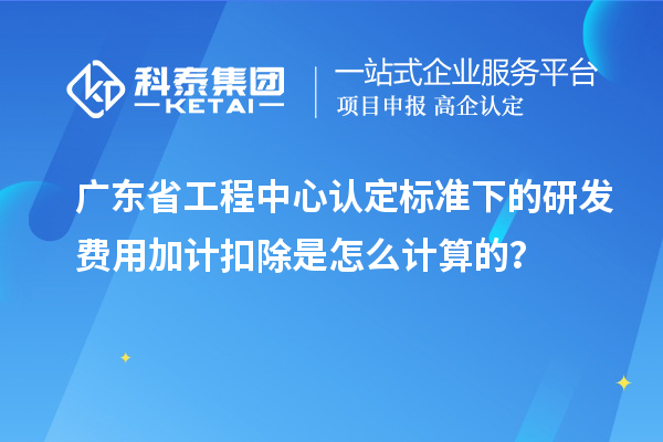 廣東省工程中心認定標準下的研發費用加計扣除是怎么計算的?