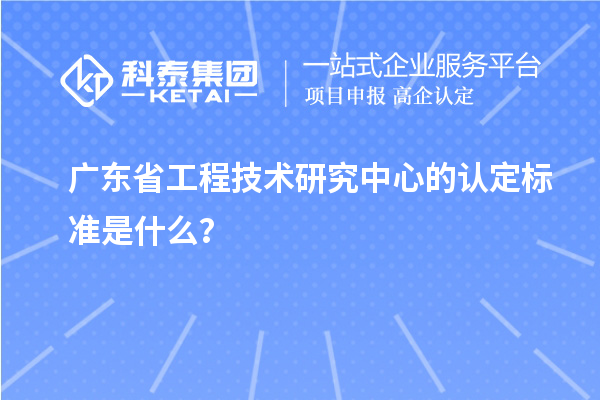 廣東省工程技術研究中心的認定標準是什么？