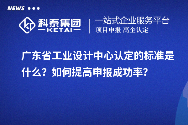 廣東省工業設計中心認定的標準是什么？如何提高申報成功率？