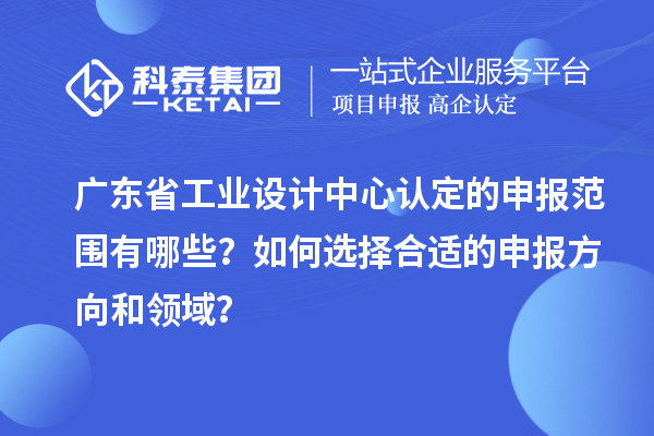 廣東省工業設計中心認定的申報范圍有哪些？如何選擇合適的申報方向和領域？