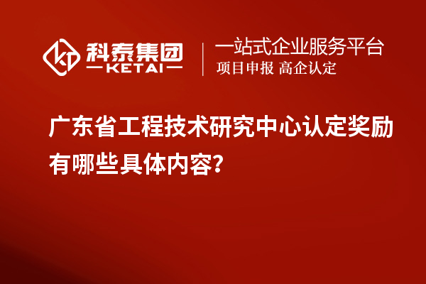 廣東<a href=http://m.xjsygy.com/fuwu/gongchengzhongxin.html target=_blank class=infotextkey>省工程技術(shù)研究中心認定</a>獎勵有哪些具體內(nèi)容？