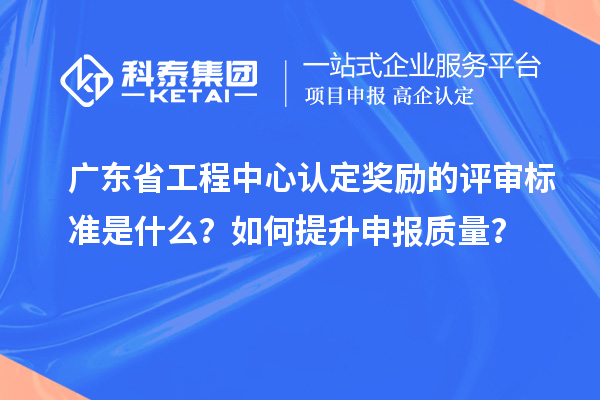 廣東省工程中心認定獎勵的評審標準是什么？如何提升申報質(zhì)量？