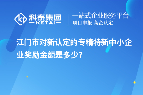 江門市對新認定的專精特新中小企業(yè)獎勵金額是多少?