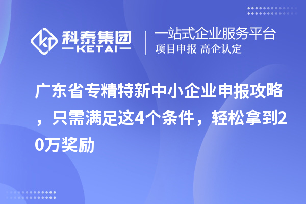 廣東省<a href=http://m.xjsygy.com/fuwu/zhuanjingtexin.html target=_blank class=infotextkey>專精特新中小企業</a>申報攻略，只需滿足這4個條件，輕松拿到20萬獎勵