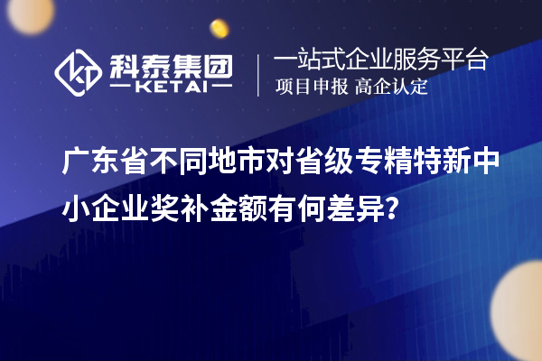廣東省不同地市對省級專精特新中小企業獎補金額有何差異？
