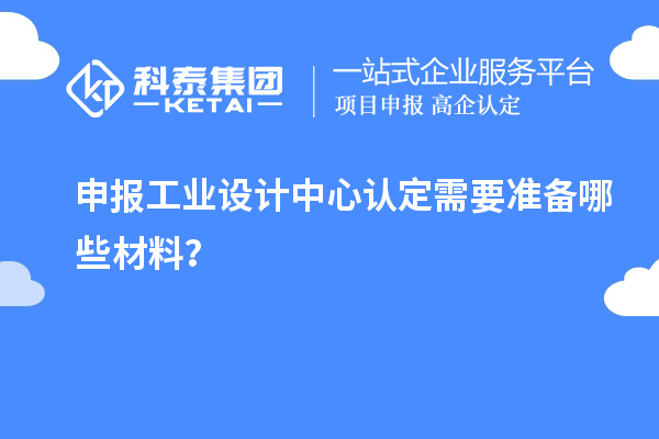 申報工業設計中心認定需要準備哪些材料？