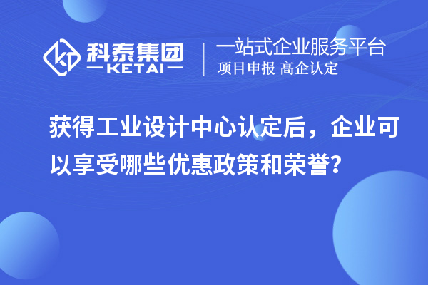 獲得工業(yè)設計中心認定后，企業(yè)可以享受哪些優(yōu)惠政策和榮譽？
