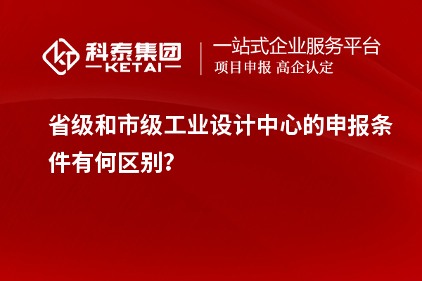 省級和市級工業(yè)設(shè)計中心的申報條件有何區(qū)別？