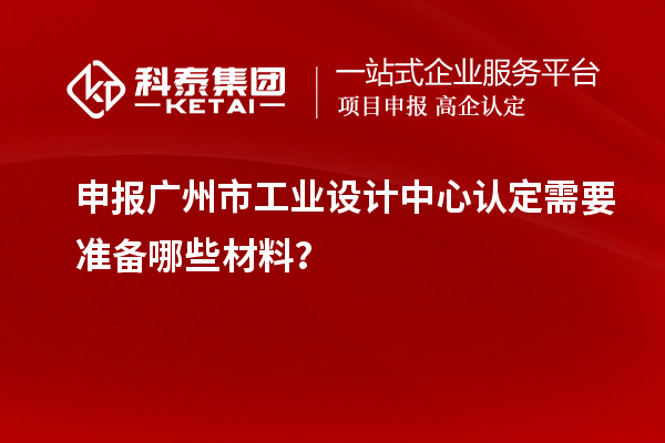 申報廣州市工業設計中心認定需要準備哪些材料？
