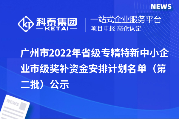 廣州市2022年省級<a href=http://m.xjsygy.com/fuwu/zhuanjingtexin.html target=_blank class=infotextkey>專精特新中小企業</a>市級獎補資金安排計劃名單（第二批）公示