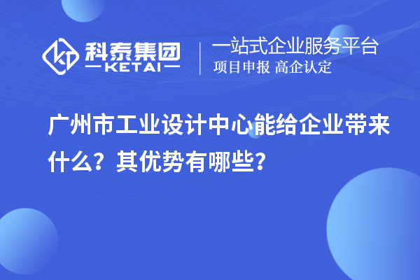 廣州市工業設計中心能給企業帶來什么？其優勢有哪些？