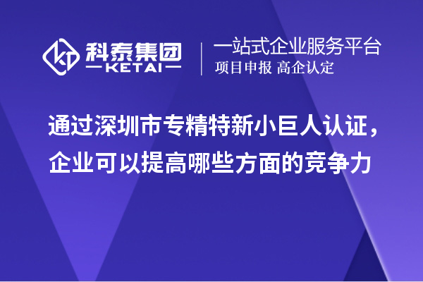 通過深圳市專精特新小巨人認證，企業可以提高哪些方面的競爭力