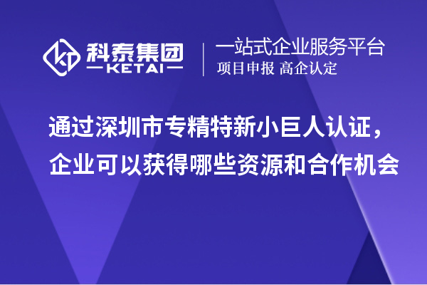 通過深圳市專精特新小巨人認證，企業可以獲得哪些資源和合作機會