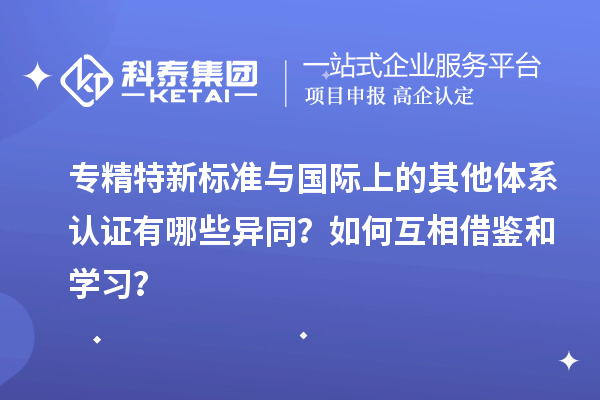 專精特新標準與國際上的其他體系認證有哪些異同?如何互相借鑒和學習?