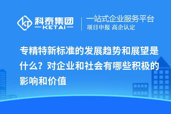 專精特新標準的發展趨勢和展望是什么?對企業和社會有哪些積極的影響和價值