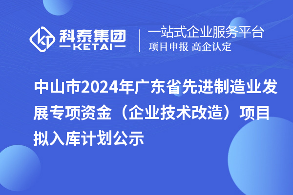 中山市2024年廣東省先進(jìn)制造業(yè)發(fā)展專(zhuān)項(xiàng)資金（企業(yè)技術(shù)改造）項(xiàng)目擬入庫(kù)計(jì)劃公示