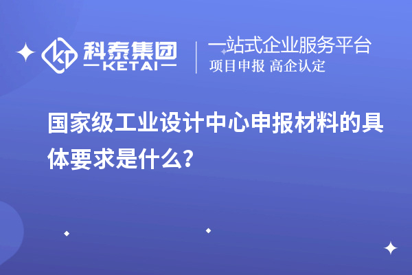 國家級工業設計中心申報材料的具體要求是什么？