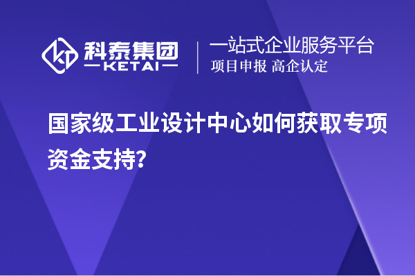 國家級工業設計中心如何獲取專項資金支持？