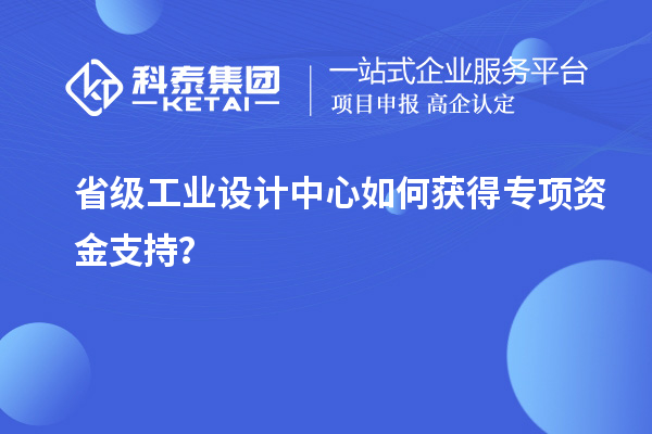 省級工業設計中心如何獲得專項資金支持？