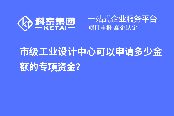 市級工業設計中心可以申請多少金額的專項資金？