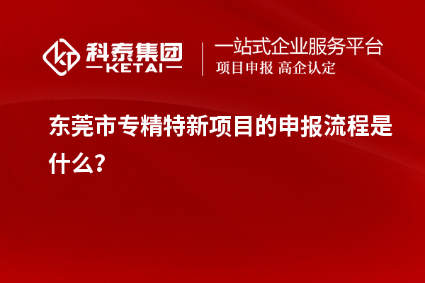 <a href=http://m.xjsygy.com/dongguan/ target=_blank class=infotextkey>東莞市專精特新</a>項目的申報流程是什么?