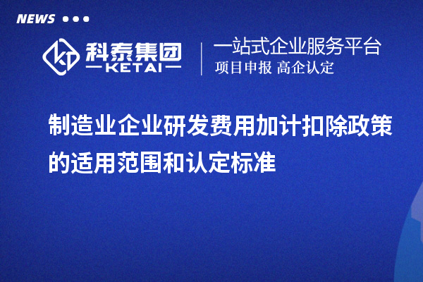 制造業(yè)企業(yè)研發(fā)費(fèi)用加計扣除政策的適用范圍和認(rèn)定標(biāo)準(zhǔn)
