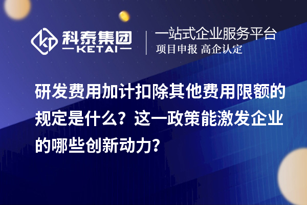 研發費用加計扣除其他費用限額的規定是什么？這一政策能激發企業的哪些創新動力？
