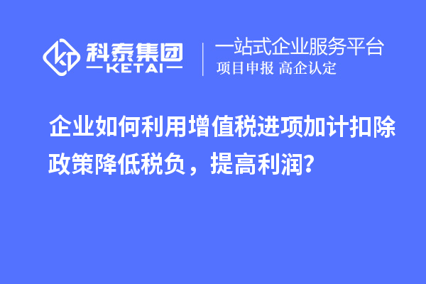企業如何利用增值稅進項加計扣除政策降低稅負，提高利潤？