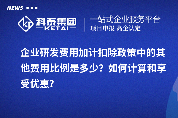企業研發費用加計扣除政策中的其他費用比例是多少？如何計算和享受優惠？