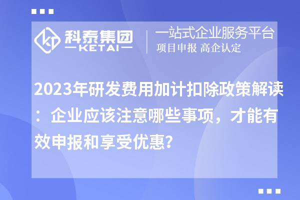 2023年研發(fā)費用加計扣除政策解讀：企業(yè)應(yīng)該注意哪些事項，才能有效申報和享受優(yōu)惠？