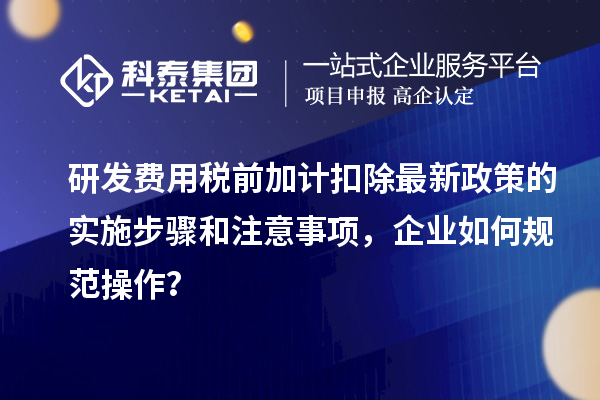 研發(fā)費用稅前加計扣除最新政策的實施步驟和注意事項，企業(yè)如何規(guī)范操作？
