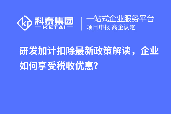 研發(fā)加計扣除最新政策解讀，企業(yè)如何享受稅收優(yōu)惠？