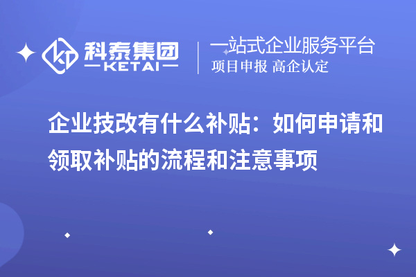 企業技改有什么補貼:如何申請和領取補貼的流程和注意事項