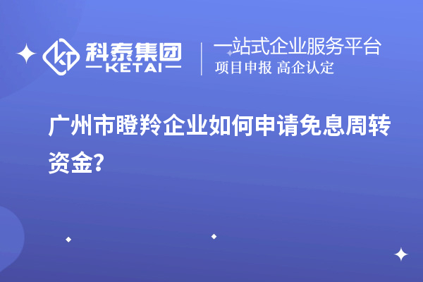廣州市瞪羚企業如何申請免息周轉資金?