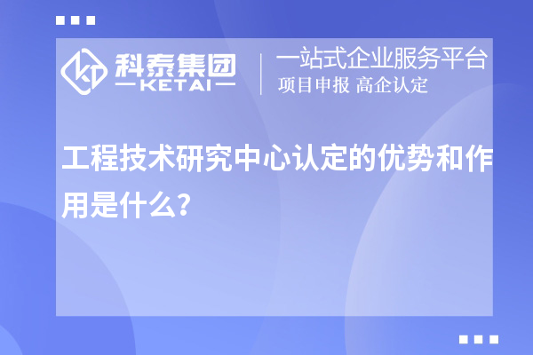 工程技術研究中心認定的優勢和作用是什么？