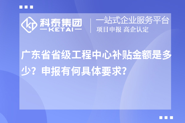 廣東省省級工程中心補貼金額是多少?申報有何具體要求?
