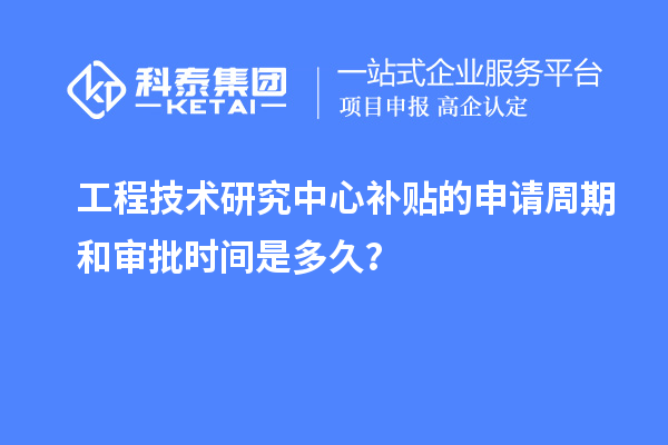 工程技術研究中心補貼的申請周期和審批時間是多久?