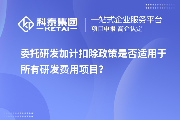 委托研發加計扣除政策是否適用于所有研發費用項目？