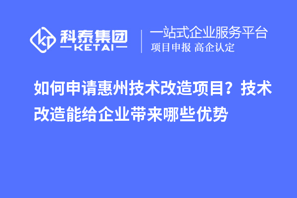 如何申請惠州技術改造項目？技術改造能給企業帶來哪些優勢