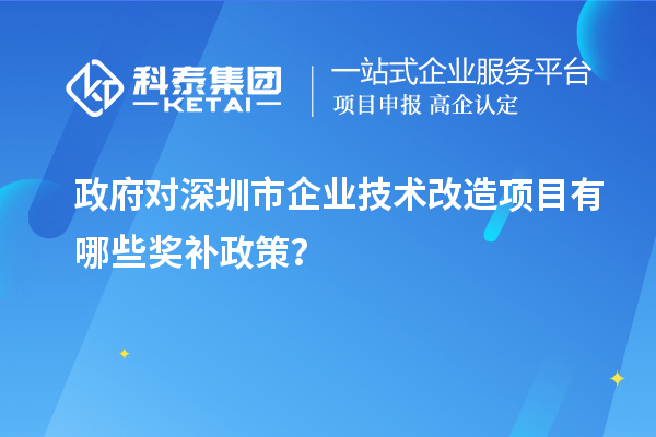 政府對深圳市企業(yè)技術(shù)改造項目有哪些獎補政策?