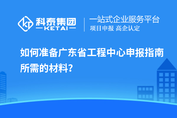 如何準備廣東省工程中心申報指南所需的材料？