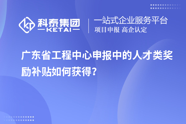 廣東省工程中心申報中的人才類獎勵補貼如何獲得？