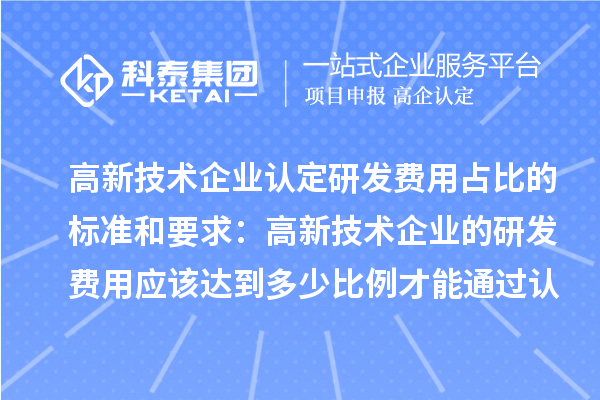 高新技術企業認定研發費用占比的標準和要求：高新技術企業的研發費用應該達到多少比例才能通過認定