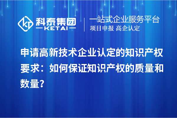 申請高新技術企業認定的知識產權要求:如何保證知識產權的質量和數量?